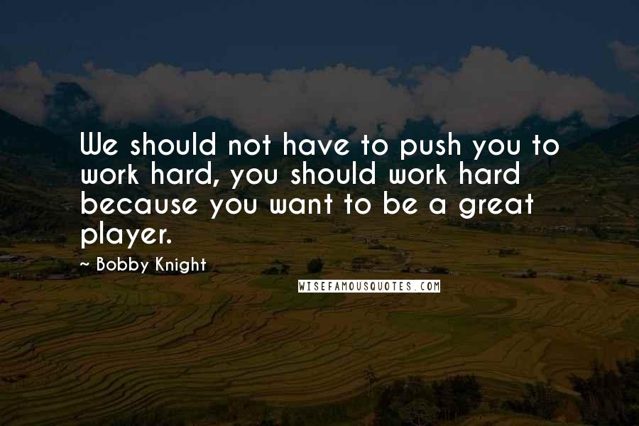 Bobby Knight Quotes: We should not have to push you to work hard, you should work hard because you want to be a great player.