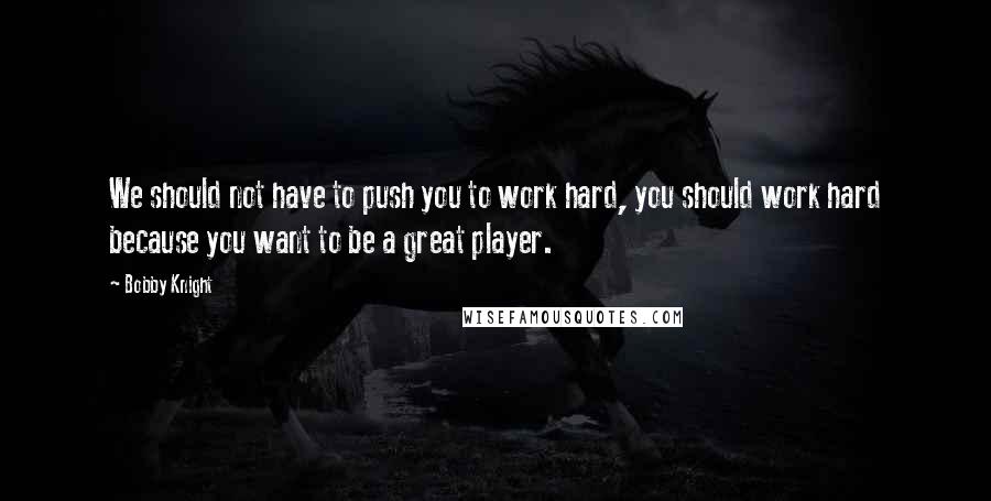 Bobby Knight Quotes: We should not have to push you to work hard, you should work hard because you want to be a great player.