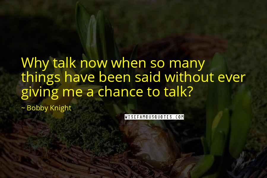Bobby Knight Quotes: Why talk now when so many things have been said without ever giving me a chance to talk?