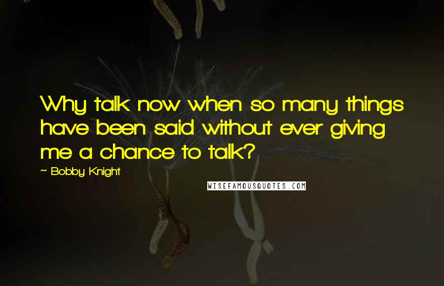 Bobby Knight Quotes: Why talk now when so many things have been said without ever giving me a chance to talk?