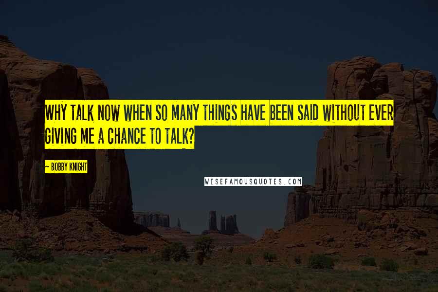 Bobby Knight Quotes: Why talk now when so many things have been said without ever giving me a chance to talk?