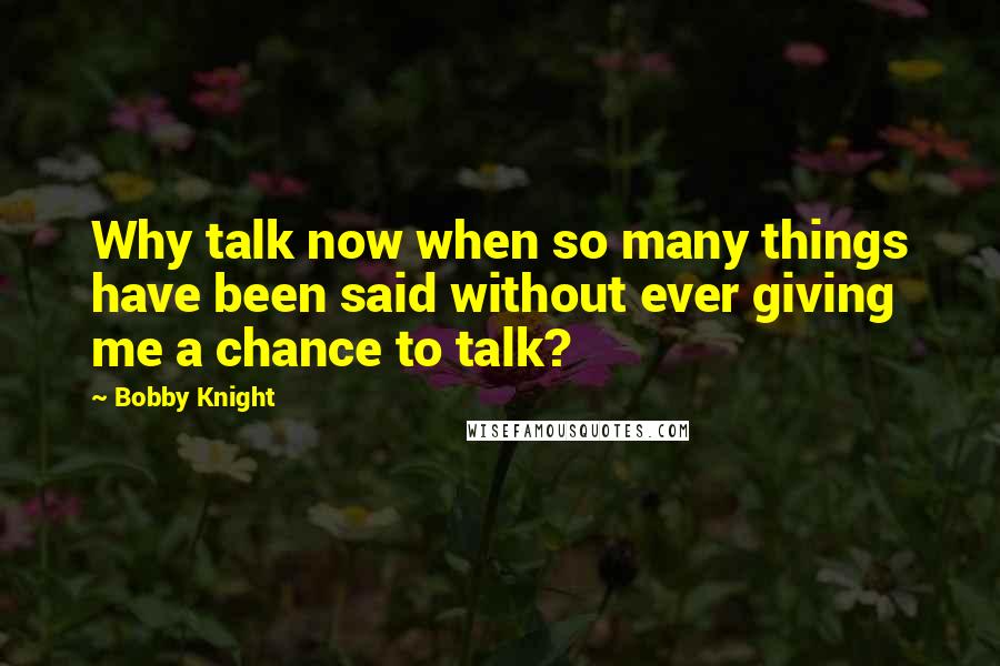 Bobby Knight Quotes: Why talk now when so many things have been said without ever giving me a chance to talk?