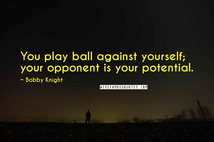 Bobby Knight Quotes: You play ball against yourself; your opponent is your potential.