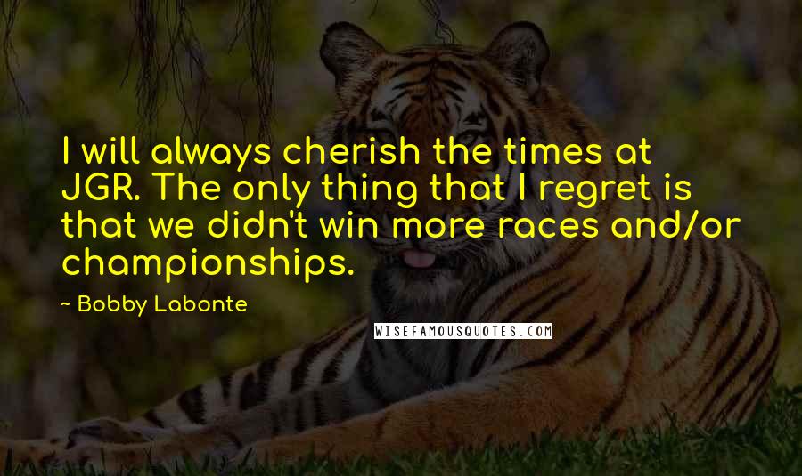 Bobby Labonte Quotes: I will always cherish the times at JGR. The only thing that I regret is that we didn't win more races and/or championships.