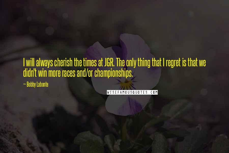 Bobby Labonte Quotes: I will always cherish the times at JGR. The only thing that I regret is that we didn't win more races and/or championships.