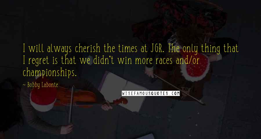 Bobby Labonte Quotes: I will always cherish the times at JGR. The only thing that I regret is that we didn't win more races and/or championships.