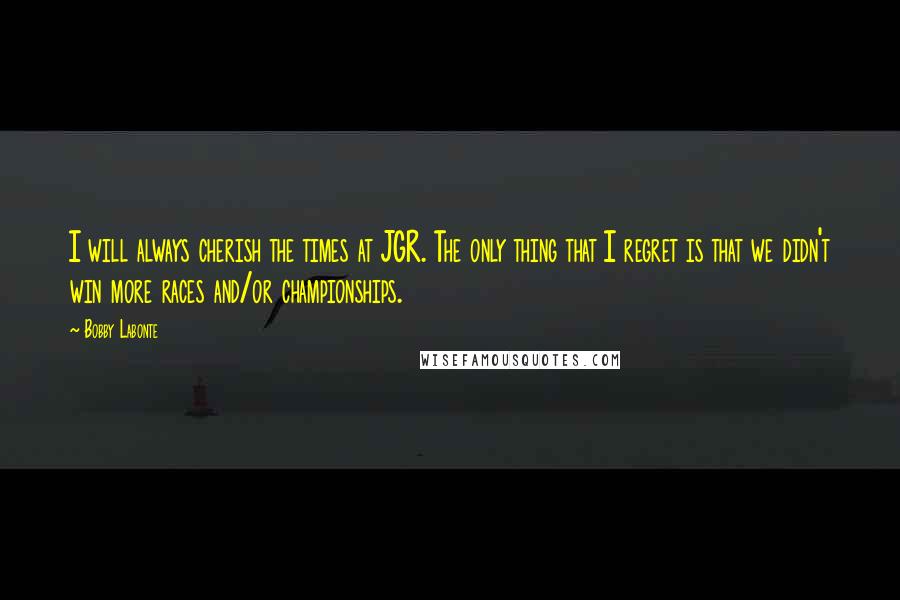 Bobby Labonte Quotes: I will always cherish the times at JGR. The only thing that I regret is that we didn't win more races and/or championships.