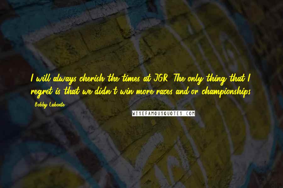 Bobby Labonte Quotes: I will always cherish the times at JGR. The only thing that I regret is that we didn't win more races and/or championships.