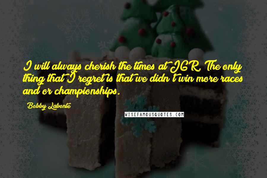 Bobby Labonte Quotes: I will always cherish the times at JGR. The only thing that I regret is that we didn't win more races and/or championships.