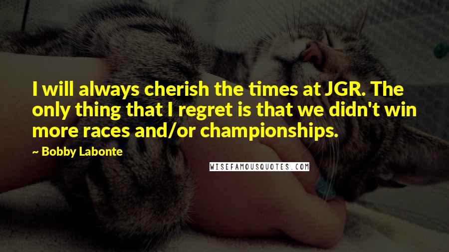 Bobby Labonte Quotes: I will always cherish the times at JGR. The only thing that I regret is that we didn't win more races and/or championships.