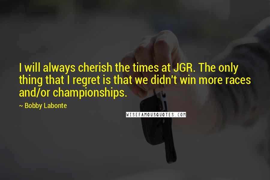 Bobby Labonte Quotes: I will always cherish the times at JGR. The only thing that I regret is that we didn't win more races and/or championships.