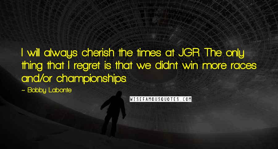 Bobby Labonte Quotes: I will always cherish the times at JGR. The only thing that I regret is that we didn't win more races and/or championships.