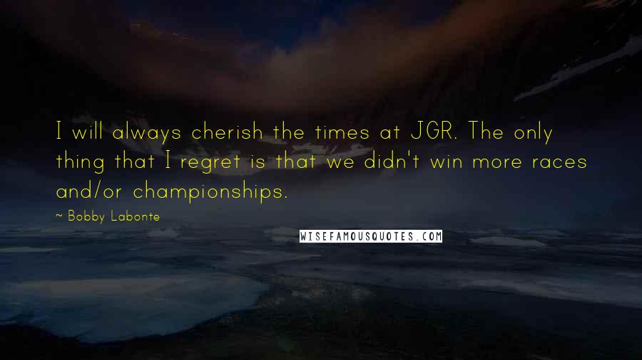 Bobby Labonte Quotes: I will always cherish the times at JGR. The only thing that I regret is that we didn't win more races and/or championships.