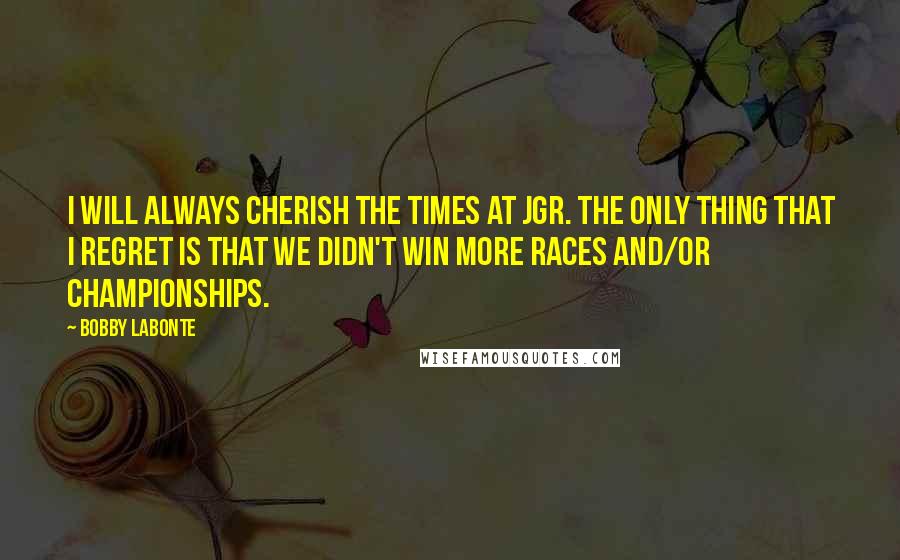 Bobby Labonte Quotes: I will always cherish the times at JGR. The only thing that I regret is that we didn't win more races and/or championships.