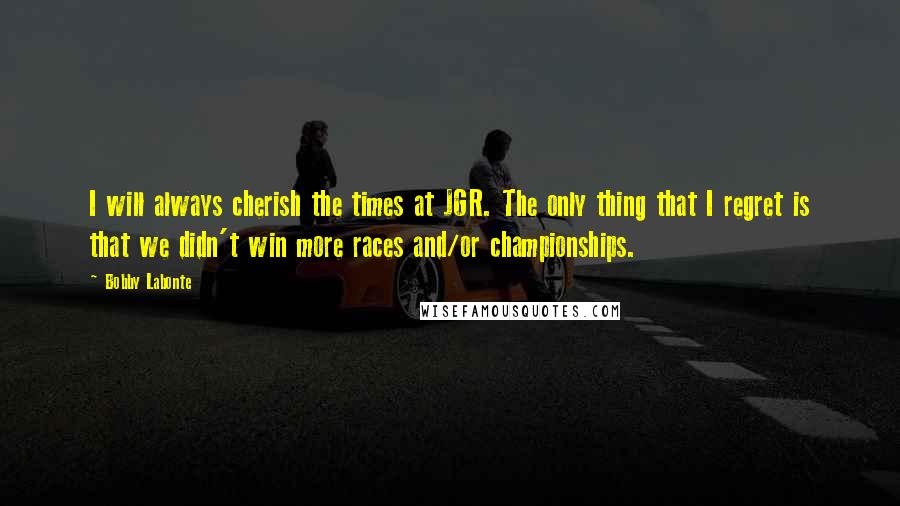 Bobby Labonte Quotes: I will always cherish the times at JGR. The only thing that I regret is that we didn't win more races and/or championships.