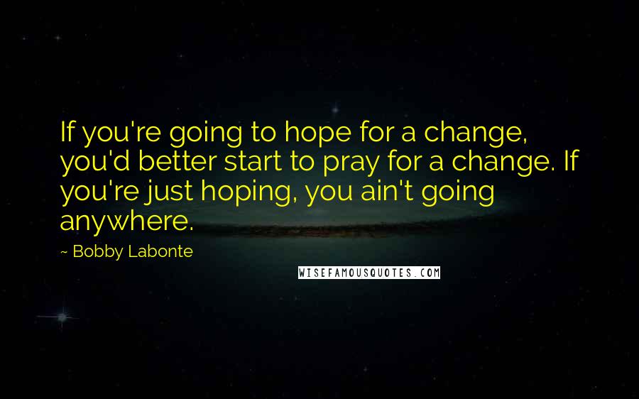 Bobby Labonte Quotes: If you're going to hope for a change, you'd better start to pray for a change. If you're just hoping, you ain't going anywhere.