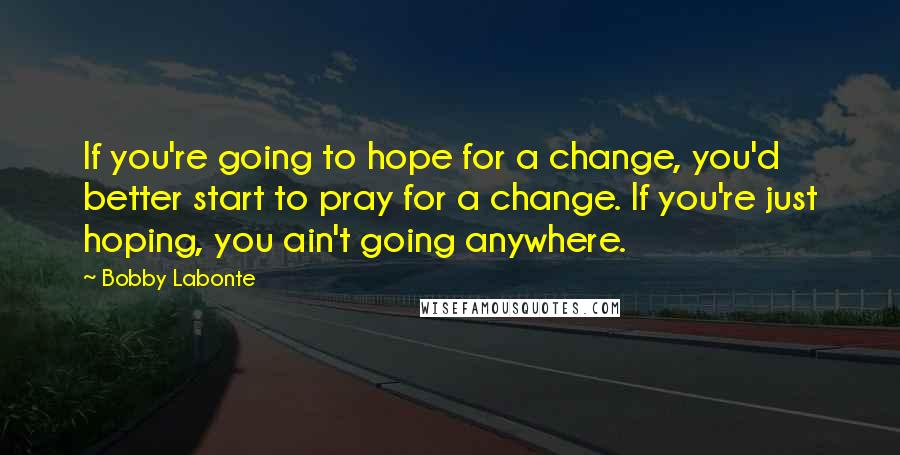 Bobby Labonte Quotes: If you're going to hope for a change, you'd better start to pray for a change. If you're just hoping, you ain't going anywhere.