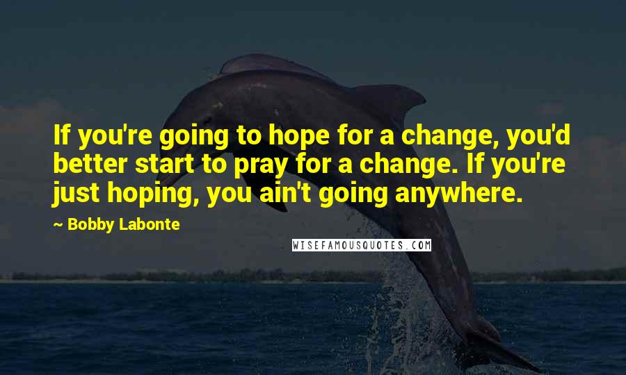 Bobby Labonte Quotes: If you're going to hope for a change, you'd better start to pray for a change. If you're just hoping, you ain't going anywhere.