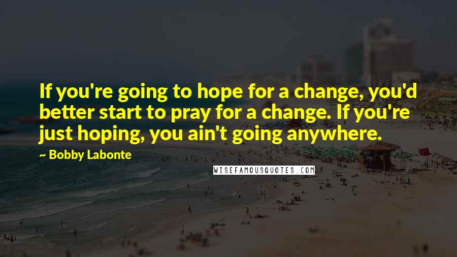 Bobby Labonte Quotes: If you're going to hope for a change, you'd better start to pray for a change. If you're just hoping, you ain't going anywhere.