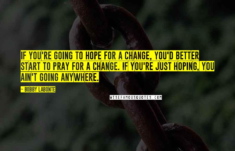 Bobby Labonte Quotes: If you're going to hope for a change, you'd better start to pray for a change. If you're just hoping, you ain't going anywhere.