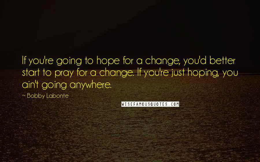 Bobby Labonte Quotes: If you're going to hope for a change, you'd better start to pray for a change. If you're just hoping, you ain't going anywhere.