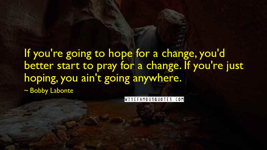 Bobby Labonte Quotes: If you're going to hope for a change, you'd better start to pray for a change. If you're just hoping, you ain't going anywhere.