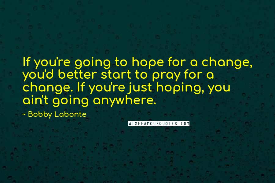 Bobby Labonte Quotes: If you're going to hope for a change, you'd better start to pray for a change. If you're just hoping, you ain't going anywhere.