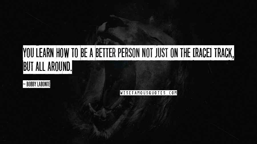 Bobby Labonte Quotes: You learn how to be a better person not just on the [race] track, but all around.