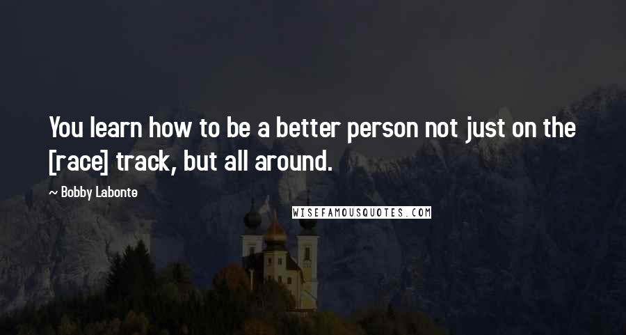 Bobby Labonte Quotes: You learn how to be a better person not just on the [race] track, but all around.