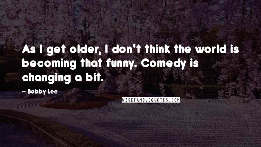 Bobby Lee Quotes: As I get older, I don't think the world is becoming that funny. Comedy is changing a bit.