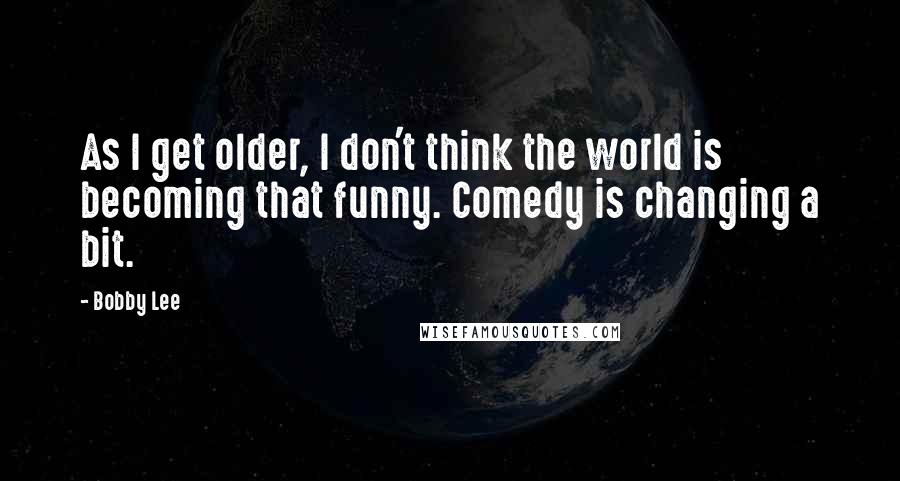 Bobby Lee Quotes: As I get older, I don't think the world is becoming that funny. Comedy is changing a bit.