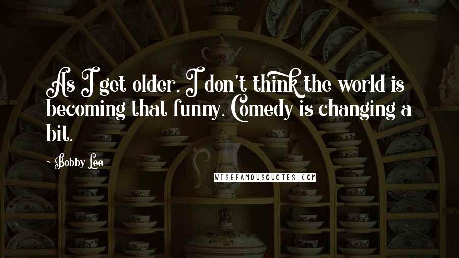 Bobby Lee Quotes: As I get older, I don't think the world is becoming that funny. Comedy is changing a bit.