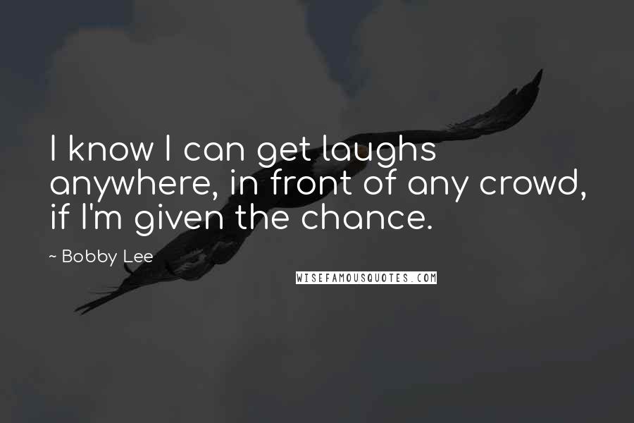 Bobby Lee Quotes: I know I can get laughs anywhere, in front of any crowd, if I'm given the chance.