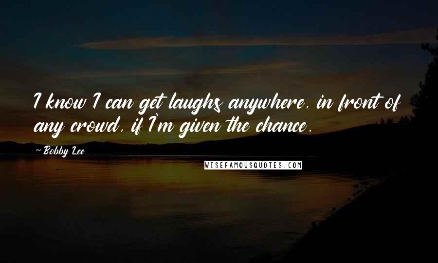 Bobby Lee Quotes: I know I can get laughs anywhere, in front of any crowd, if I'm given the chance.