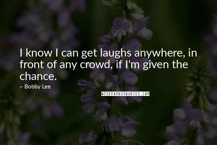 Bobby Lee Quotes: I know I can get laughs anywhere, in front of any crowd, if I'm given the chance.