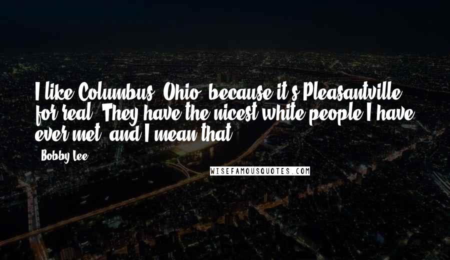 Bobby Lee Quotes: I like Columbus, Ohio, because it's Pleasantville for real. They have the nicest white people I have ever met, and I mean that!