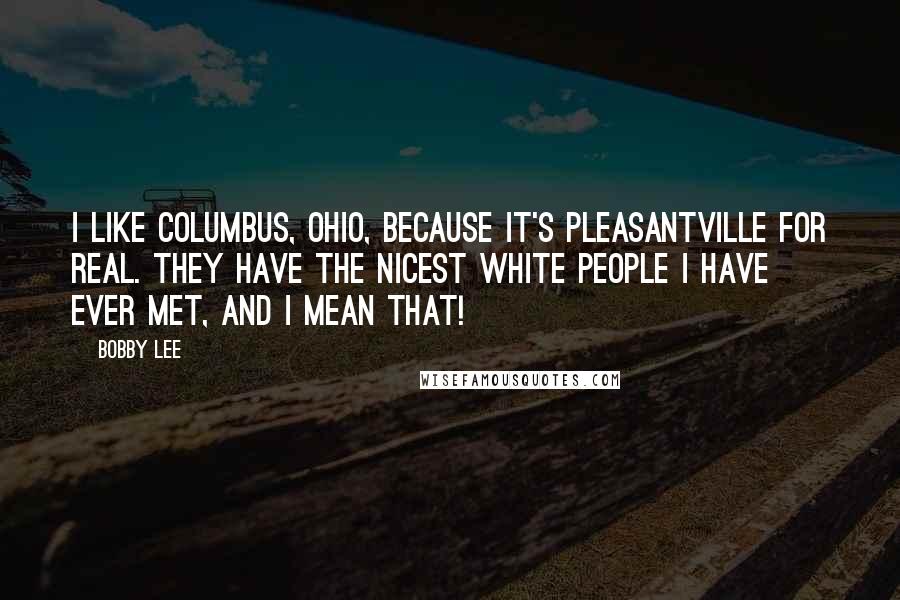 Bobby Lee Quotes: I like Columbus, Ohio, because it's Pleasantville for real. They have the nicest white people I have ever met, and I mean that!