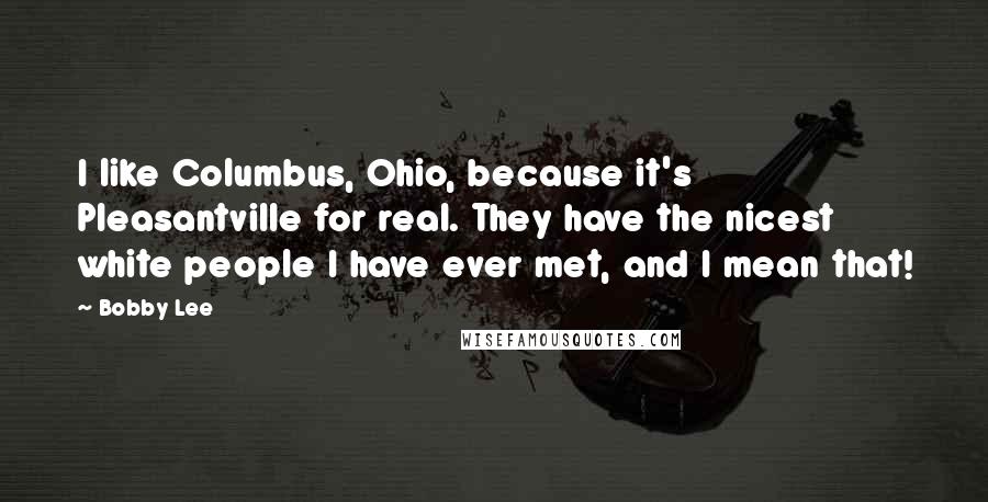 Bobby Lee Quotes: I like Columbus, Ohio, because it's Pleasantville for real. They have the nicest white people I have ever met, and I mean that!