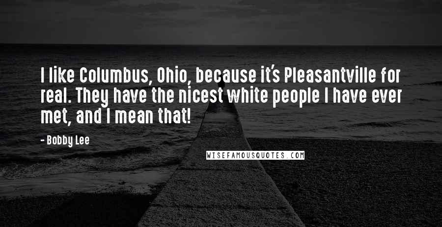 Bobby Lee Quotes: I like Columbus, Ohio, because it's Pleasantville for real. They have the nicest white people I have ever met, and I mean that!