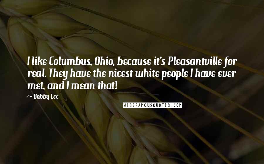 Bobby Lee Quotes: I like Columbus, Ohio, because it's Pleasantville for real. They have the nicest white people I have ever met, and I mean that!