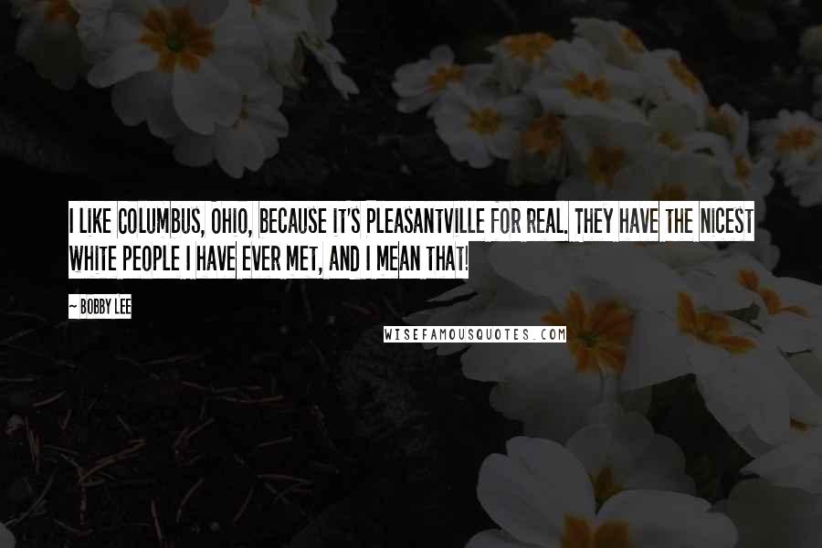 Bobby Lee Quotes: I like Columbus, Ohio, because it's Pleasantville for real. They have the nicest white people I have ever met, and I mean that!