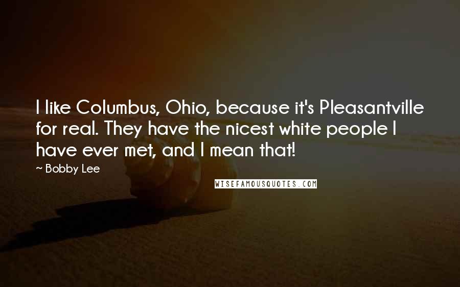 Bobby Lee Quotes: I like Columbus, Ohio, because it's Pleasantville for real. They have the nicest white people I have ever met, and I mean that!