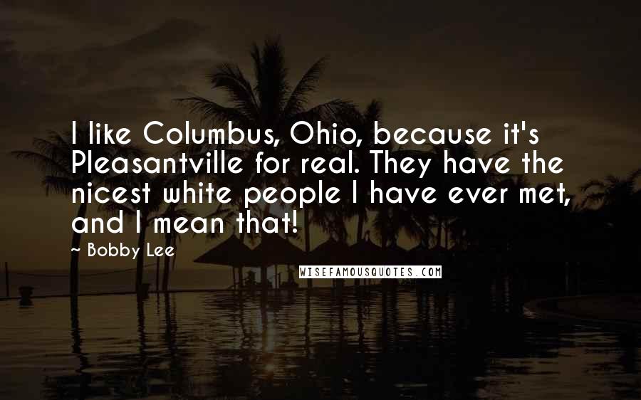 Bobby Lee Quotes: I like Columbus, Ohio, because it's Pleasantville for real. They have the nicest white people I have ever met, and I mean that!