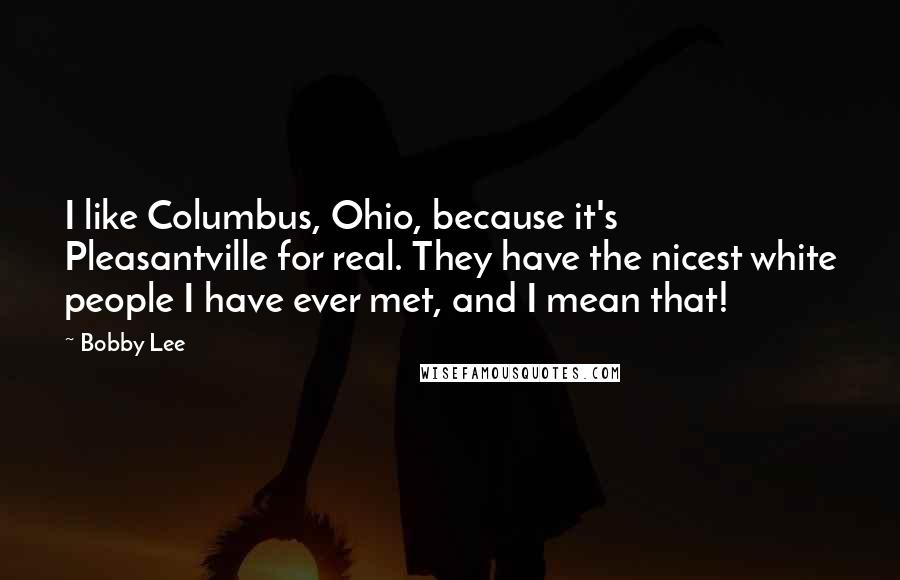 Bobby Lee Quotes: I like Columbus, Ohio, because it's Pleasantville for real. They have the nicest white people I have ever met, and I mean that!