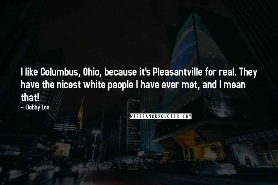 Bobby Lee Quotes: I like Columbus, Ohio, because it's Pleasantville for real. They have the nicest white people I have ever met, and I mean that!