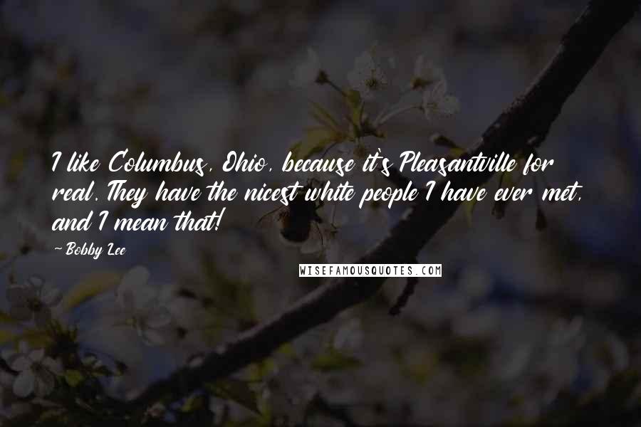 Bobby Lee Quotes: I like Columbus, Ohio, because it's Pleasantville for real. They have the nicest white people I have ever met, and I mean that!