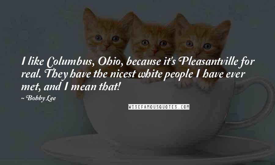 Bobby Lee Quotes: I like Columbus, Ohio, because it's Pleasantville for real. They have the nicest white people I have ever met, and I mean that!