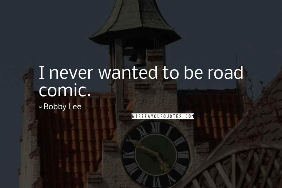 Bobby Lee Quotes: I never wanted to be road comic.