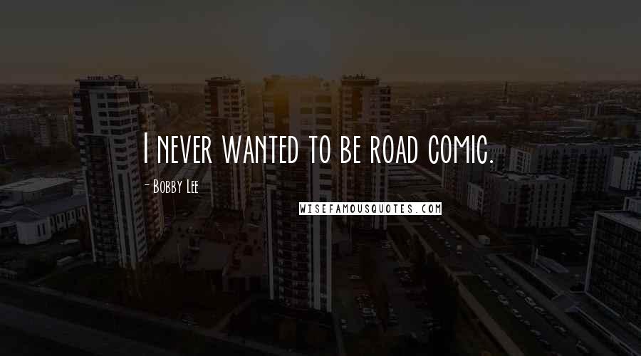 Bobby Lee Quotes: I never wanted to be road comic.