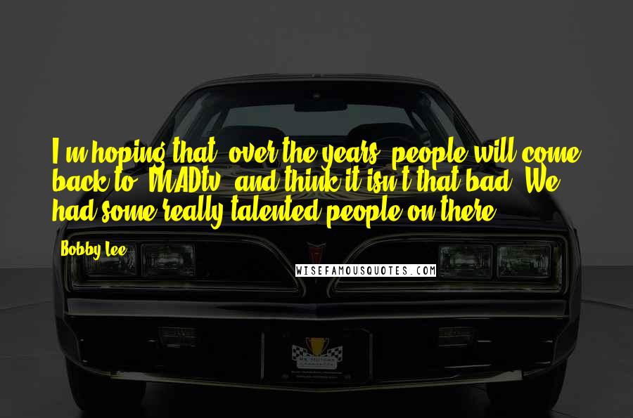 Bobby Lee Quotes: I'm hoping that, over the years, people will come back to 'MADtv' and think it isn't that bad. We had some really talented people on there.